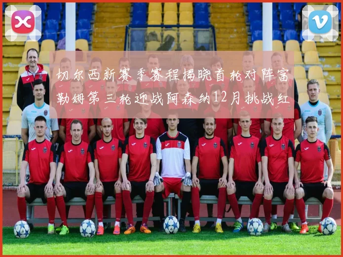 切尔西新赛季赛程揭晓首轮对阵富勒姆第三轮迎战阿森纳12月挑战红军和蓝月亮