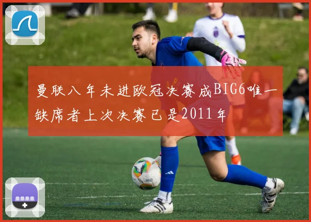 曼联八年未进欧冠决赛成BIG6唯一缺席者上次决赛已是2011年