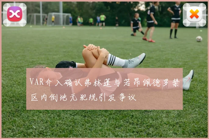 VAR介入确认弗林蓬与若昂佩德罗禁区内倒地无犯规引发争议