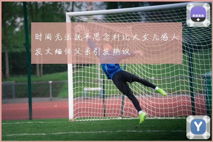 时间无法抚平思念科比大女儿感人发文缅怀父亲引发热议