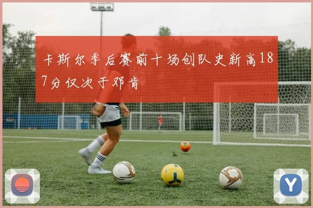 卡斯尔季后赛前十场创队史新高187分仅次于邓肯