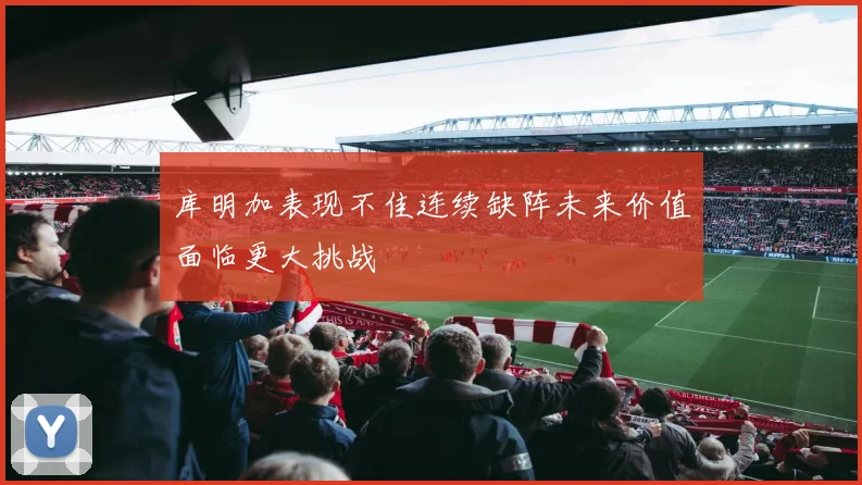 库明加表现不佳连续缺阵未来价值面临更大挑战