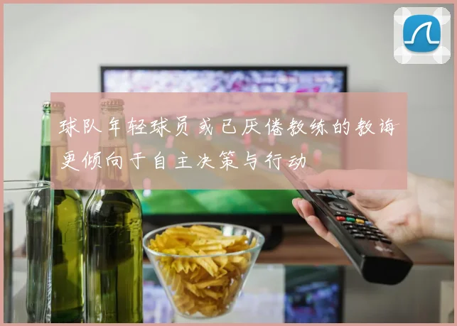 球队年轻球员或已厌倦教练的教诲更倾向于自主决策与行动
