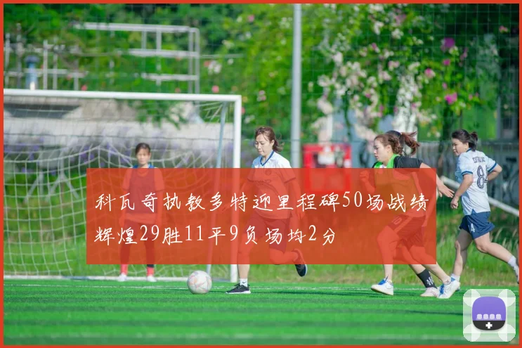 科瓦奇执教多特迎里程碑50场战绩辉煌29胜11平9负场均2分