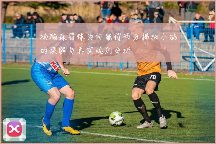 杨瀚森罚球为何能得两分揭秘小编的误解与真实规则分析