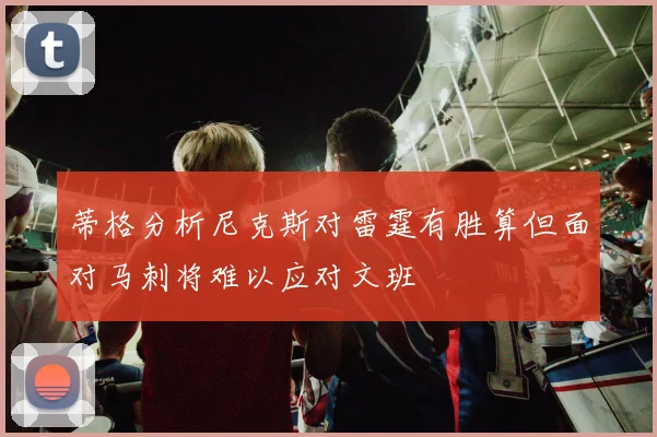 蒂格分析尼克斯对雷霆有胜算但面对马刺将难以应对文班