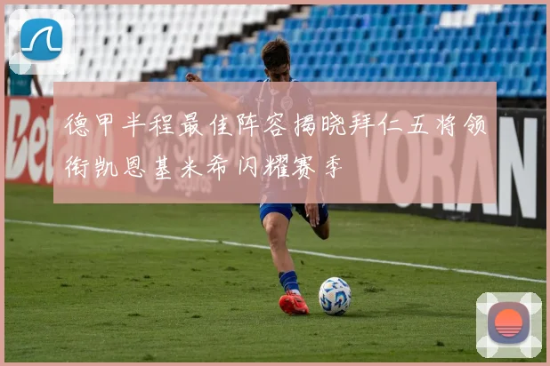 德甲半程最佳阵容揭晓拜仁五将领衔凯恩基米希闪耀赛季