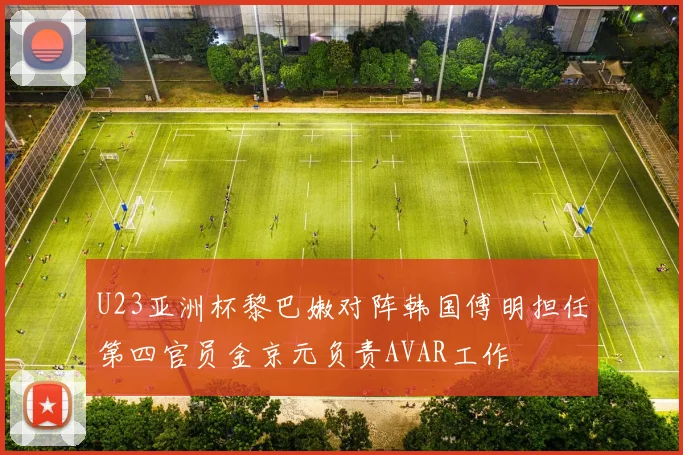 U23亚洲杯黎巴嫩对阵韩国傅明担任第四官员金京元负责AVAR工作