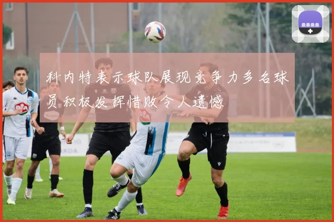 科内特表示球队展现竞争力多名球员积极发挥惜败令人遗憾