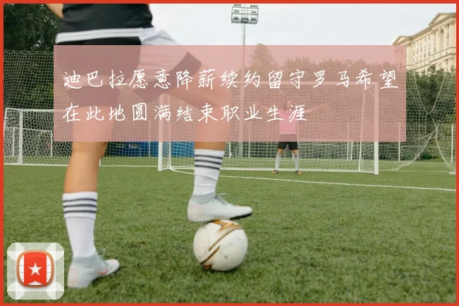 迪巴拉愿意降薪续约留守罗马希望在此地圆满结束职业生涯