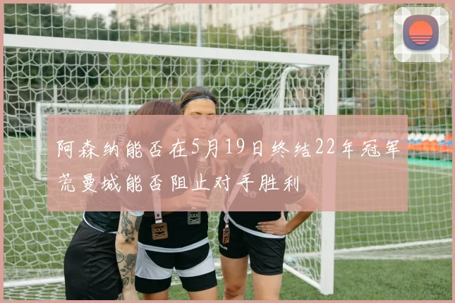 阿森纳能否在5月19日终结22年冠军荒曼城能否阻止对手胜利