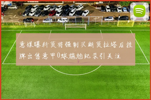 意媒曝科莫将强制买断莫拉塔后挂牌出售意甲0球尴尬纪录引关注