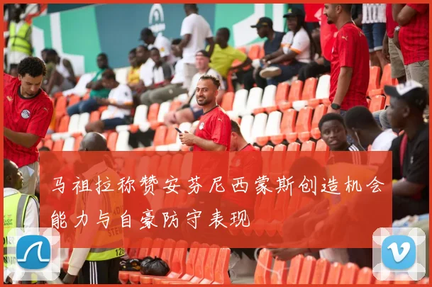 马祖拉称赞安芬尼西蒙斯创造机会能力与自豪防守表现
