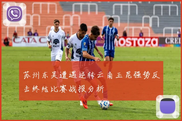 苏州东吴遭遇逆转云南玉昆强势反击终结比赛战报分析