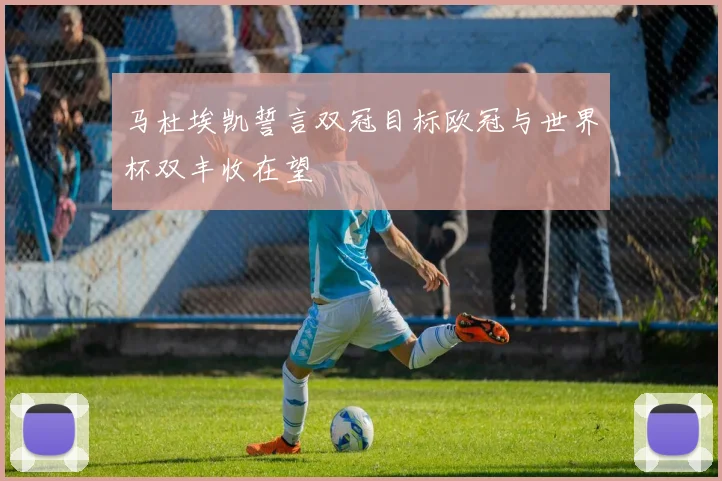 马杜埃凯誓言双冠目标欧冠与世界杯双丰收在望