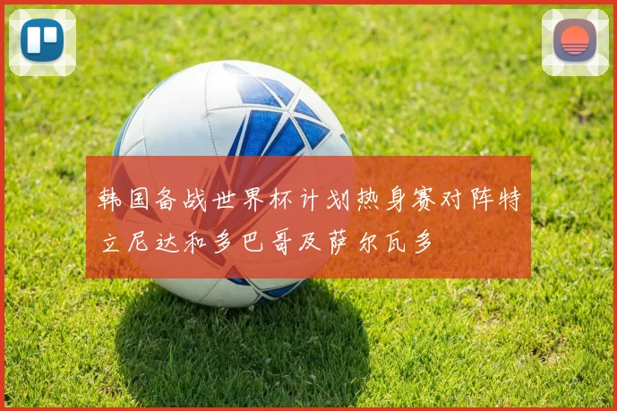 韩国备战世界杯计划热身赛对阵特立尼达和多巴哥及萨尔瓦多
