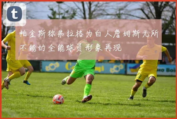帕金斯称弗拉格为白人詹姆斯无所不能的全能球员形象再现