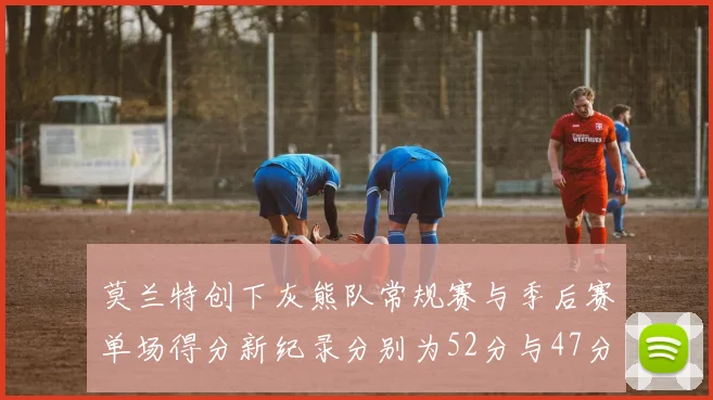 莫兰特创下灰熊队常规赛与季后赛单场得分新纪录分别为52分与47分