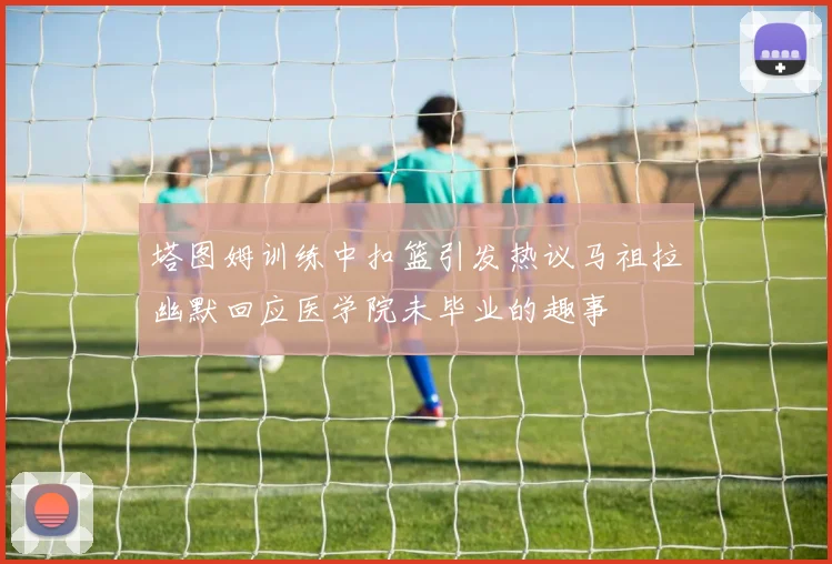 塔图姆训练中扣篮引发热议马祖拉幽默回应医学院未毕业的趣事