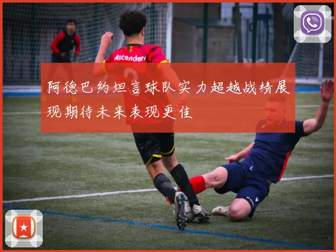 阿德巴约坦言球队实力超越战绩展现期待未来表现更佳
