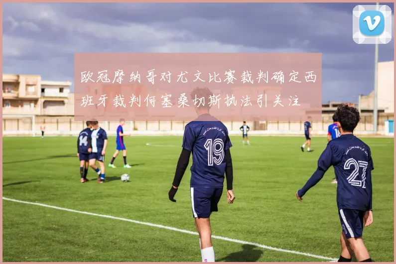 欧冠摩纳哥对尤文比赛裁判确定西班牙裁判何塞桑切斯执法引关注