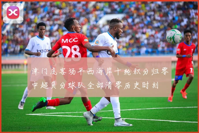 津门虎客场平西海岸十轮积分归零中超负分球队全部清零历史时刻