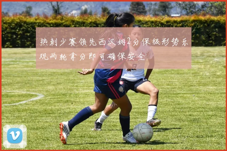热刺少赛领先西汉姆2分保级形势乐观两轮拿分即可确保安全