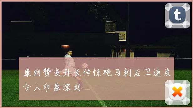 康利赞麦丹长传惊艳马刺后卫速度令人印象深刻