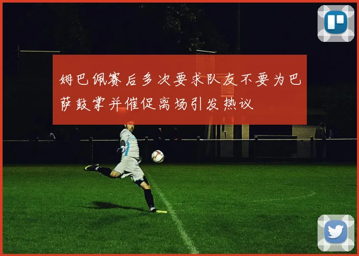 姆巴佩赛后多次要求队友不要为巴萨鼓掌并催促离场引发热议